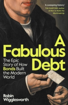 A Fabulous Debt: The Epic Story of How Bonds Built the Modern World by Robin Wigglesworth
