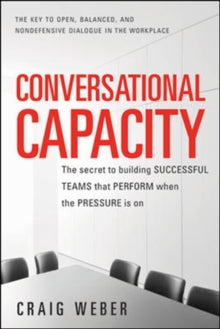 Conversational Capacity: The Secret to Building Successful Teams That Perform When the Pressure Is On by Craig Weber