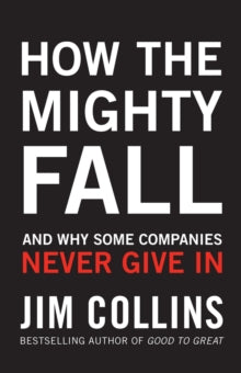 How the Mighty Fall: And Why Some Companies Never Give In by Jim Collins