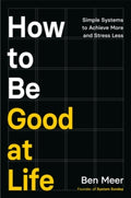 How to Be Good at Life : Simple Systems to Achieve More and Stress Less by Ben Meer