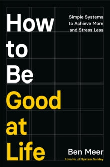 How to Be Good at Life : Simple Systems to Achieve More and Stress Less by Ben Meer